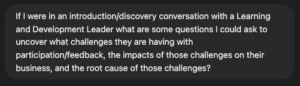 If I were in an introduction/discovery conversation with a Learning and Development Leader what are some questions I could ask to uncover what challenges they are having with participation/feedback, the impacts of those challenges on their business, and the root cause of those challenges? 